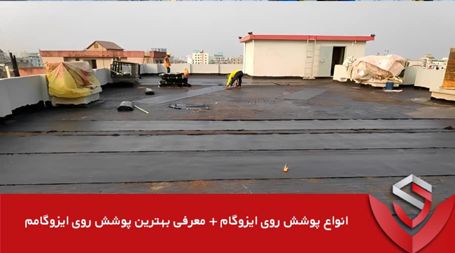 انواع پوشش روی ایزوگام + معرفی بهترین پوشش روی ایزوگام